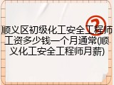 顺义区初级化工安全工程师工资多少钱一个月通常(顺义化工安全工程师月薪)
