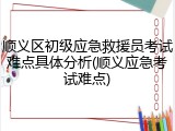 顺义区初级应急救援员考试难点具体分析(顺义应急考试难点)