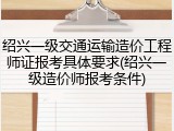 绍兴一级交通运输造价工程师证报考具体要求(绍兴一级造价师报考条件)