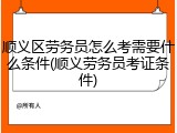 顺义区劳务员怎么考需要什么条件(顺义劳务员考证条件)
