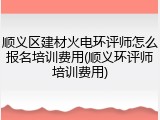 顺义区建材火电环评师怎么报名培训费用(顺义环评师培训费用)