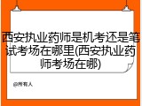 西安执业药师是机考还是笔试考场在哪里(西安执业药师考场在哪)