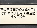 西安四级消防设施操作员怎么报名培训费用(西安消防操作员报名)