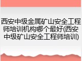 西安中级金属矿山安全工程师培训机构哪个最好(西安中级矿山安全工程师培训)