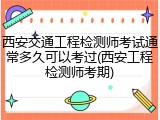 西安交通工程检测师考试通常多久可以考过(西安工程检测师考期)