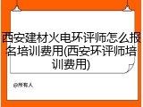 西安建材火电环评师怎么报名培训费用(西安环评师培训费用)