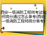 西安一级消防工程师考试如何高分通过怎么备考(西安一级消防工程师高分备考)