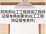 阿克苏化工工程咨询工程师证报考具体要求(化工工程师证报考条件)