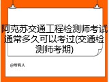 阿克苏交通工程检测师考试通常多久可以考过(交通检测师考期)