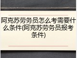 阿克苏劳务员怎么考需要什么条件(阿克苏劳务员报考条件)