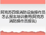 阿克苏四级消防设施操作员怎么报名培训费用(阿克苏消防操作员报名)