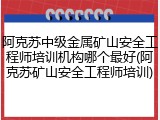 阿克苏中级金属矿山安全工程师培训机构哪个最好(阿克苏矿山安全工程师培训)