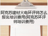 阿克苏建材火电环评师怎么报名培训费用(阿克苏环评师培训费用)