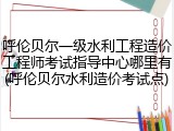 呼伦贝尔一级水利工程造价工程师考试指导中心哪里有(呼伦贝尔水利造价考试点)