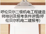 呼伦贝尔二级机电工程建造师培训及报考条件详情(呼伦贝尔机电二建报考)