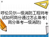 呼伦贝尔一级消防工程师考试如何高分通过怎么备考(高分备考一级消防)
