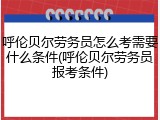 呼伦贝尔劳务员怎么考需要什么条件(呼伦贝尔劳务员报考条件)