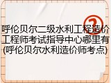 呼伦贝尔二级水利工程造价工程师考试指导中心哪里有(呼伦贝尔水利造价师考点)