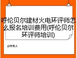 呼伦贝尔建材火电环评师怎么报名培训费用(呼伦贝尔环评师培训)