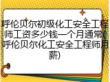 呼伦贝尔初级化工安全工程师工资多少钱一个月通常(呼伦贝尔化工安全工程师月薪)