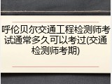 呼伦贝尔交通工程检测师考试通常多久可以考过(交通检测师考期)
