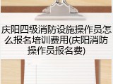 庆阳四级消防设施操作员怎么报名培训费用(庆阳消防操作员报名费)