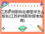 江苏护师职称在哪里学怎么报名(江苏护师职称报考指南)