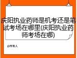 庆阳执业药师是机考还是笔试考场在哪里(庆阳执业药师考场在哪)