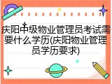 庆阳中级物业管理员考试需要什么学历(庆阳物业管理员学历要求)