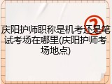 庆阳护师职称是机考还是笔试考场在哪里(庆阳护师考场地点)
