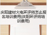 庆阳建材火电环评师怎么报名培训费用(庆阳环评师培训费用)