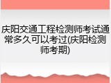 庆阳交通工程检测师考试通常多久可以考过(庆阳检测师考期)