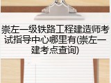 崇左一级铁路工程建造师考试指导中心哪里有(崇左一建考点查询)