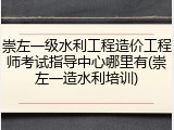 崇左一级水利工程造价工程师考试指导中心哪里有(崇左一造水利培训)
