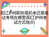 阳江护师职称是机考还是笔试考场在哪里(阳江护师考试方式地点)