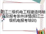 阳江二级机电工程建造师培训及报考条件详情(阳江二级机电报考培训)