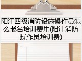阳江四级消防设施操作员怎么报名培训费用(阳江消防操作员培训费)
