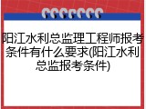 阳江水利总监理工程师报考条件有什么要求(阳江水利总监报考条件)