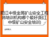 阳江中级金属矿山安全工程师培训机构哪个最好(阳江中级矿山安全培训)
