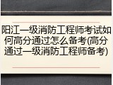 阳江一级消防工程师考试如何高分通过怎么备考(高分通过一级消防工程师备考)