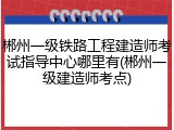 郴州一级铁路工程建造师考试指导中心哪里有(郴州一级建造师考点)