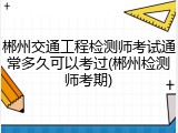 郴州交通工程检测师考试通常多久可以考过(郴州检测师考期)