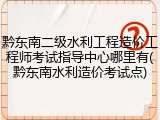 黔东南二级水利工程造价工程师考试指导中心哪里有(黔东南水利造价考试点)
