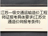 江苏一级交通运输造价工程师证报考具体要求(江苏交通造价师报考条件)