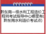 黔东南一级水利工程造价工程师考试指导中心哪里有(黔东南水利造价考试点)