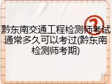 黔东南交通工程检测师考试通常多久可以考过(黔东南检测师考期)