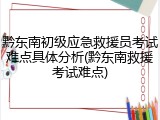 黔东南初级应急救援员考试难点具体分析(黔东南救援考试难点)