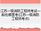 江苏一级消防工程师考试一般在哪里考(江苏一级消防工程师考点)