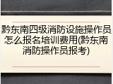 黔东南四级消防设施操作员怎么报名培训费用(黔东南消防操作员报考)
