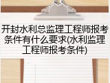 开封水利总监理工程师报考条件有什么要求(水利监理工程师报考条件)